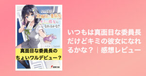 ライトノベル「いつもは真面目な委員長だけどキミの彼女になれるかな？」｜感想レビュー