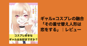 恋愛もコスプレも全力ギャル「その着せ替え人形は恋をする」｜レビュー